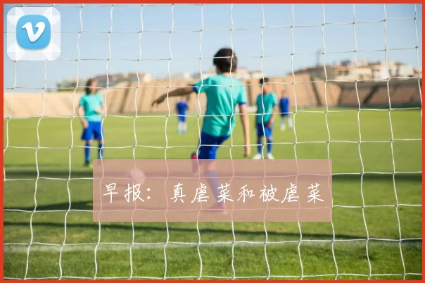 早报：真虐菜和被虐菜