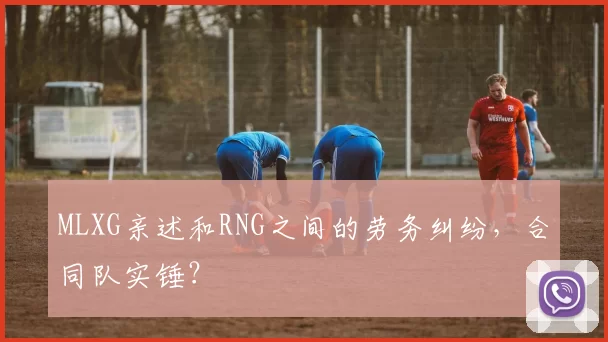 MLXG亲述和RNG之间的劳务纠纷，合同队实锤？