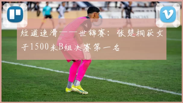 短道速滑——世锦赛：张楚桐获女子1500米B组决赛第一名