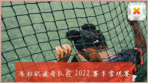 洛杉矶道奇队在 2022 赛季常规赛豪取队史纪录的 111 胜