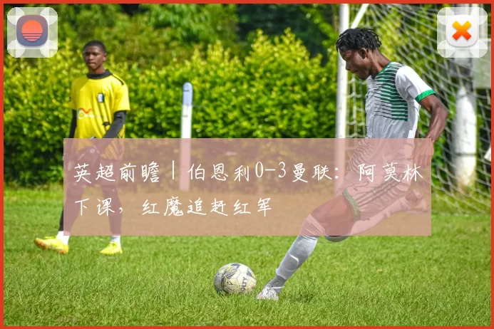 英超前瞻｜伯恩利0-3曼联：阿莫林下课，红魔追赶红军