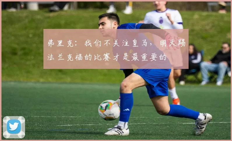 弗里克：我们不关注皇马，明天踢法兰克福的比赛才是最重要的