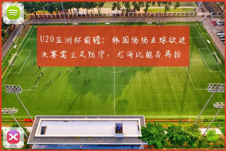 U20亚洲杯前瞻：韩国场场丢球欲进决赛需立足防守，尤海比能否再扮沙特奇兵