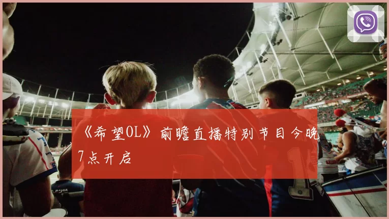 《希望OL》前瞻直播特别节目今晚7点开启