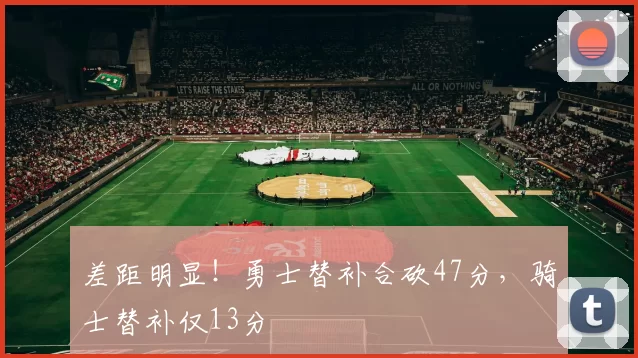 差距明显！勇士替补合砍47分，骑士替补仅13分