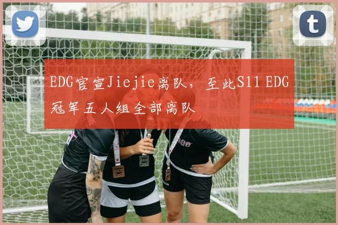EDG官宣Jiejie离队，至此S11 EDG冠军五人组全部离队