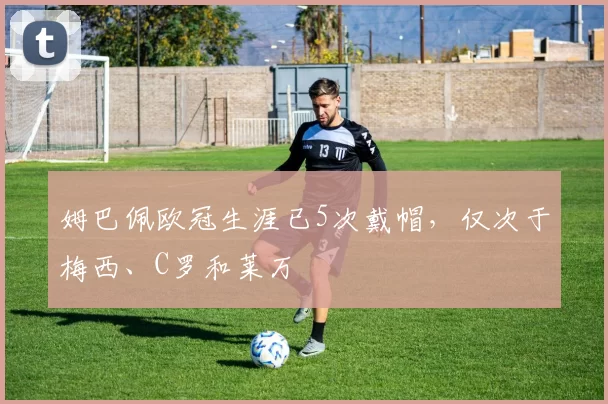 姆巴佩欧冠生涯已5次戴帽，仅次于梅西、C罗和莱万