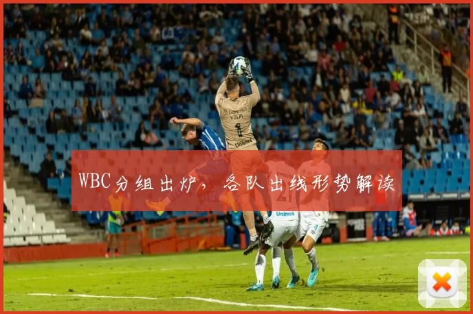 WBC分组出炉，各队出线形势解读