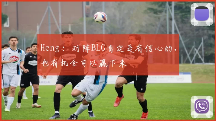 Heng ：对阵BLG肯定是有信心的，也有机会可以赢下来