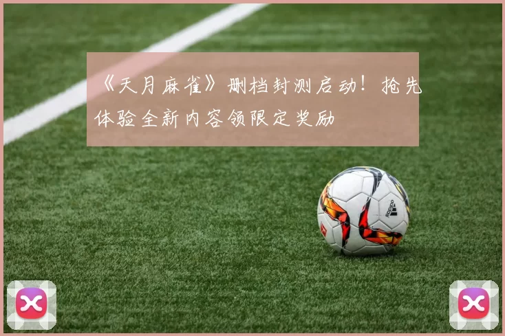 《天月麻雀》删档封测启动！抢先体验全新内容领限定奖励