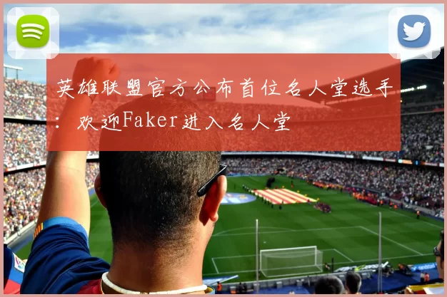 英雄联盟官方公布首位名人堂选手：欢迎Faker进入名人堂