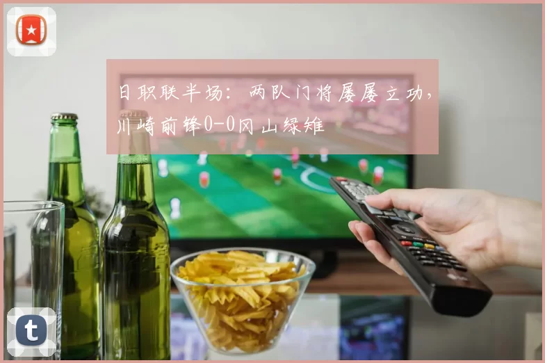 日职联半场：两队门将屡屡立功，川崎前锋0-0冈山绿雉