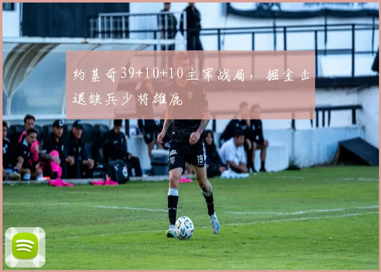 约基奇39+10+10主宰战局，掘金击退缺兵少将雄鹿