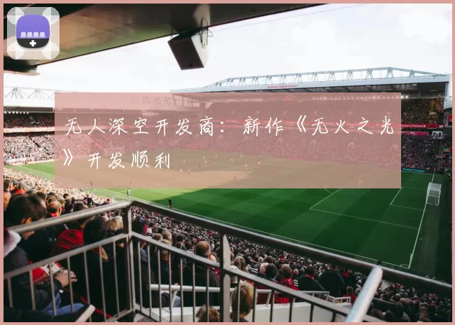 无人深空开发商：新作《无火之光》开发顺利