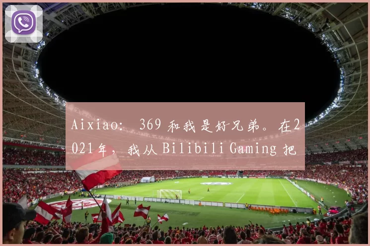 Aixiao： 369 和我是好兄弟。在2021年，我从 Bilibili Gaming 把他带走过一次，但这次我被拦截了。