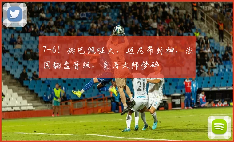 7-6！姆巴佩哑火，迈尼昂封神，法国翻盘晋级，皇马大师梦碎