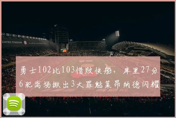 勇士102比103惜败快船，库里27分6犯离场揪出3大罪魁莱昂纳德闪耀全场