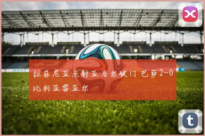 拉菲尼亚点射亚马尔破门 巴萨2-0比利亚雷亚尔
