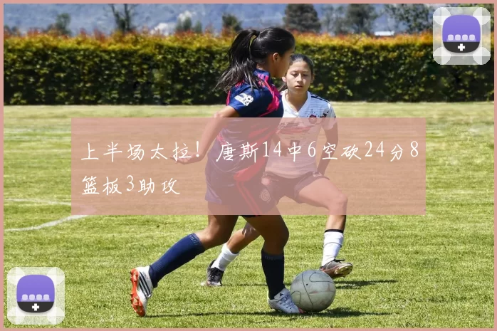 上半场太拉！唐斯14中6空砍24分8篮板3助攻