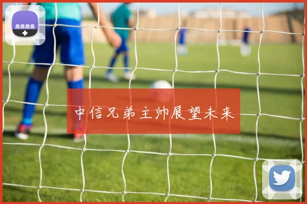 中信兄弟主帅展望未来