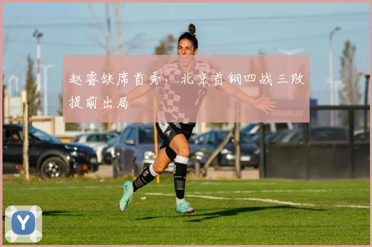 赵睿缺席首秀，北京首钢四战三败提前出局