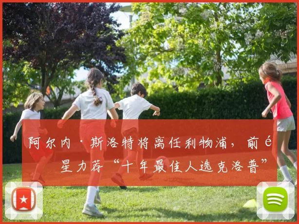 阿尔内·斯洛特将离任利物浦，前队星力荐“十年最佳人选克洛普”接任