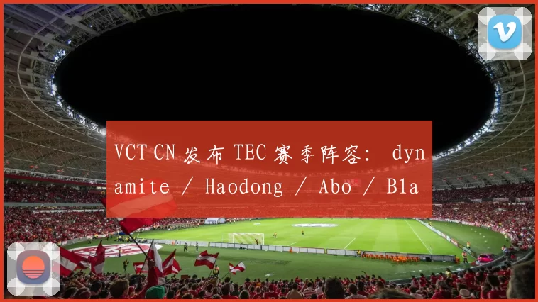 VCT CN 发布 TEC 赛季阵容： dynamite ／ Haodong ／ Abo ／ B1ack ／ Rb