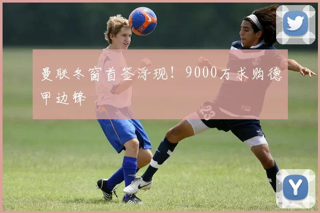 曼联冬窗首签浮现！9000万求购德甲边锋