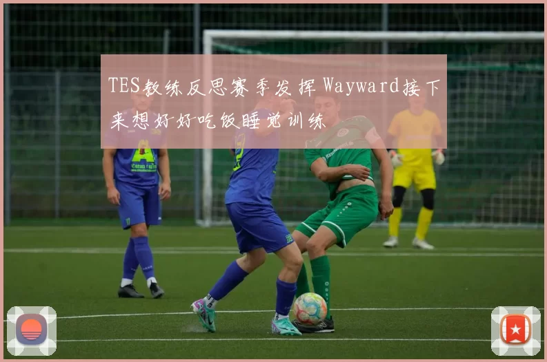 TES教练反思赛季发挥 Wayward接下来想好好吃饭睡觉训练