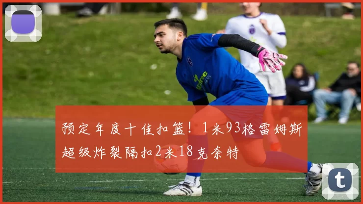 预定年度十佳扣篮！1米93格雷姆斯超级炸裂隔扣2米18克奈特