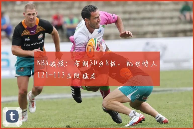 NBA战报：布朗30分8板，凯尔特人121-113击败猛龙