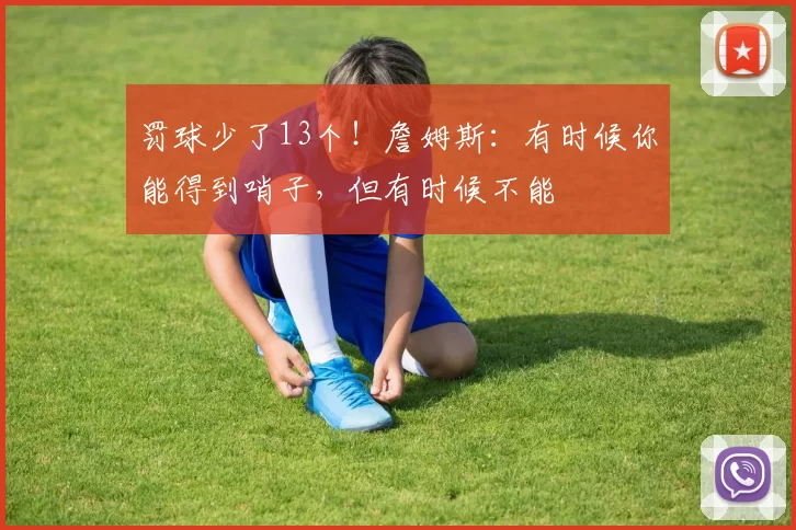 罚球少了13个！詹姆斯：有时候你能得到哨子，但有时候不能