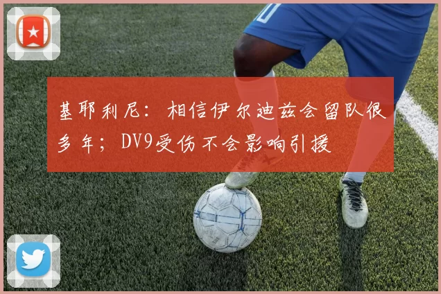 基耶利尼：相信伊尔迪兹会留队很多年；DV9受伤不会影响引援